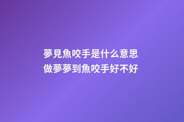 夢見魚咬手是什么意思 做夢夢到魚咬手好不好